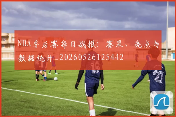 NBA季后赛每日战报:赛果、亮点与数据统计_20260526125442