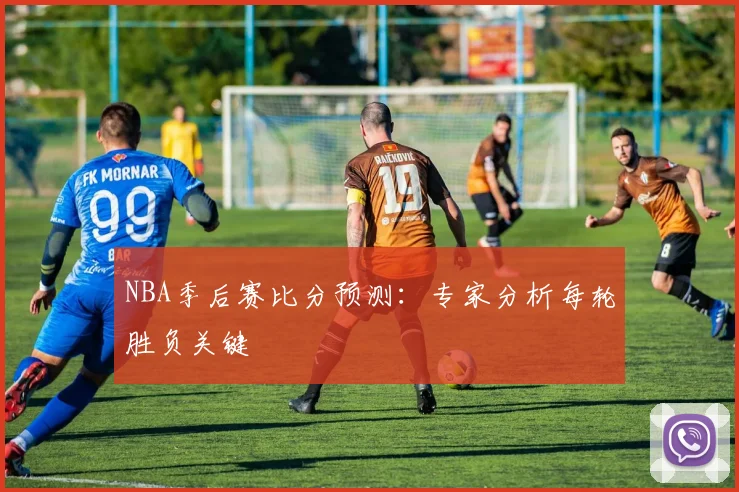 NBA季后赛比分预测:专家分析每轮胜负关键