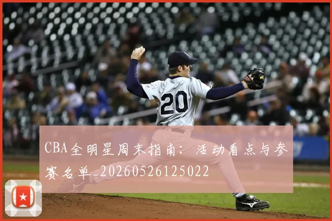 CBA全明星周末指南：活动看点与参赛名单_20260526125022