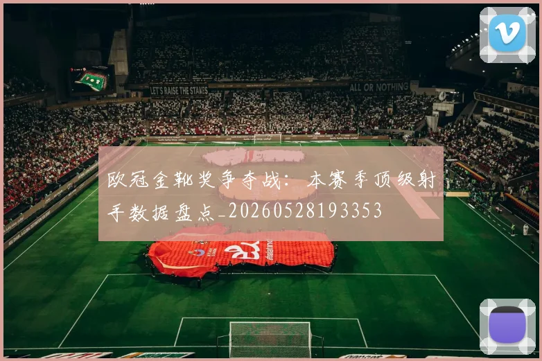 欧冠金靴奖争夺战:本赛季顶级射手数据盘点_20260528193353