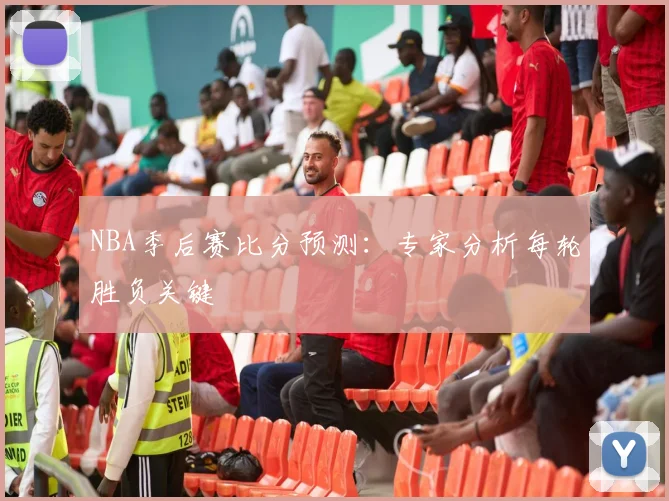 NBA季后赛比分预测:专家分析每轮胜负关键
