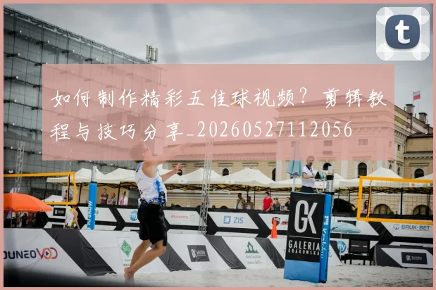 如何制作精彩五佳球视频？剪辑教程与技巧分享_20260527112056