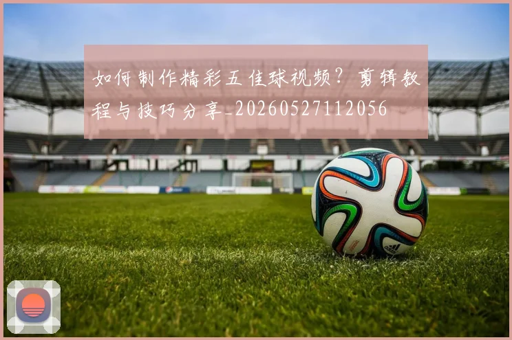 如何制作精彩五佳球视频？剪辑教程与技巧分享_20260527112056