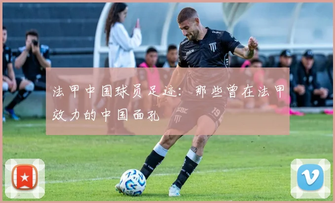 法甲中国球员足迹：那些曾在法甲效力的中国面孔