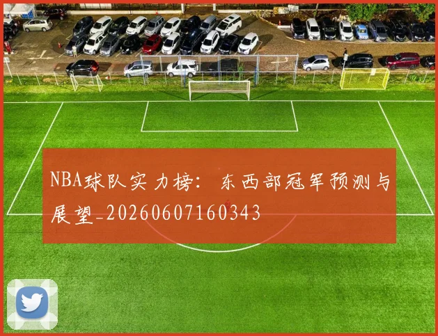 NBA球队实力榜:东西部冠军预测与展望_20260607160343