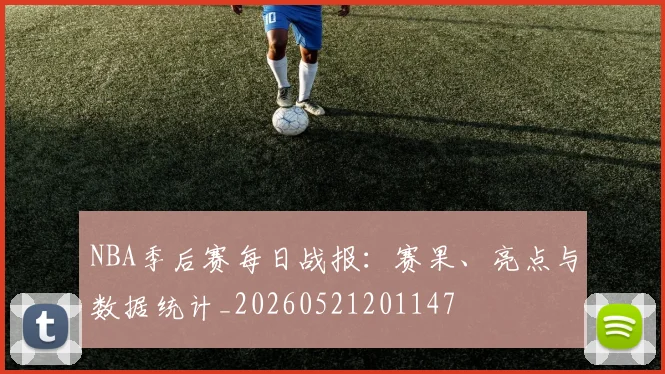 NBA季后赛每日战报:赛果、亮点与数据统计_20260521201147
