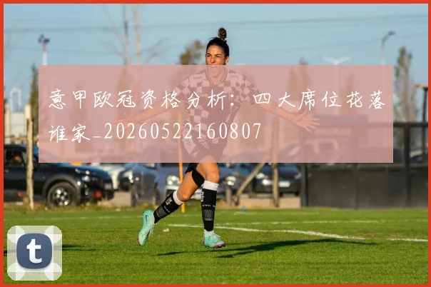 意甲欧冠资格分析：四大席位花落谁家_20260522160807